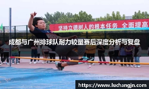 成都与广州排球队耐力较量赛后深度分析与复盘