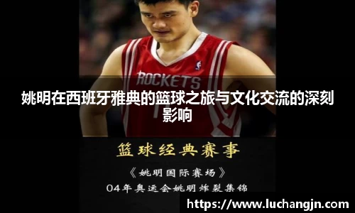 姚明在西班牙雅典的篮球之旅与文化交流的深刻影响
