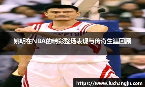 姚明在NBA的精彩整场表现与传奇生涯回顾