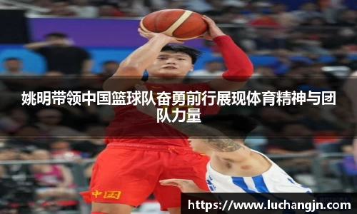 姚明带领中国篮球队奋勇前行展现体育精神与团队力量