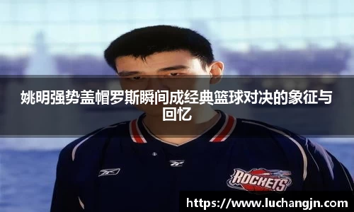 姚明强势盖帽罗斯瞬间成经典篮球对决的象征与回忆