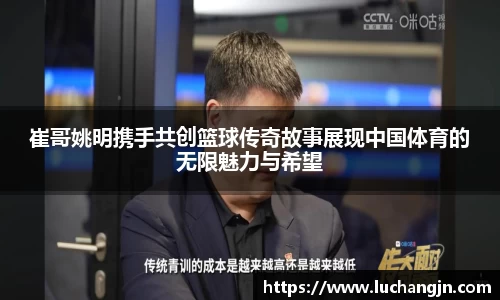 崔哥姚明携手共创篮球传奇故事展现中国体育的无限魅力与希望