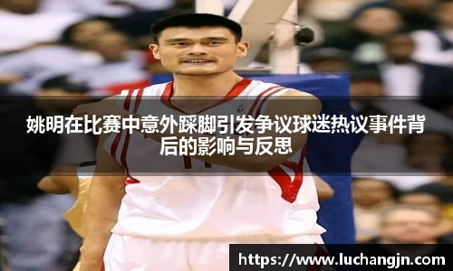 姚明在比赛中意外踩脚引发争议球迷热议事件背后的影响与反思