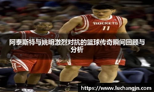 阿泰斯特与姚明激烈对抗的篮球传奇瞬间回顾与分析
