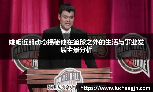 姚明近期动态揭秘他在篮球之外的生活与事业发展全景分析