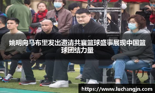 姚明向马布里发出邀请共襄篮球盛事展现中国篮球团结力量