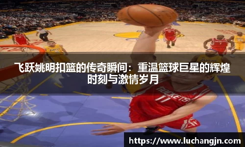 飞跃姚明扣篮的传奇瞬间：重温篮球巨星的辉煌时刻与激情岁月
