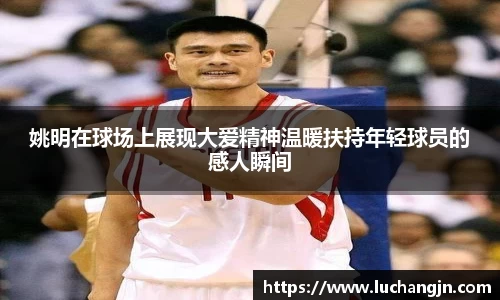 姚明在球场上展现大爱精神温暖扶持年轻球员的感人瞬间