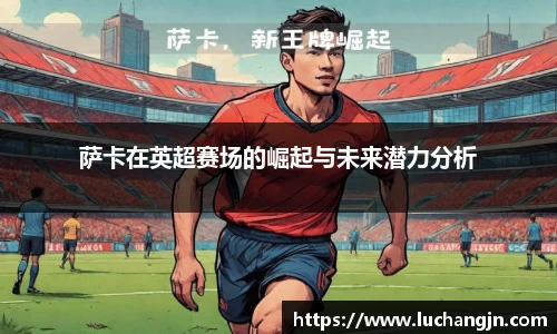 萨卡在英超赛场的崛起与未来潜力分析