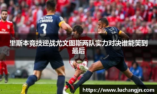 里斯本竞技迎战尤文图斯两队实力对决谁能笑到最后