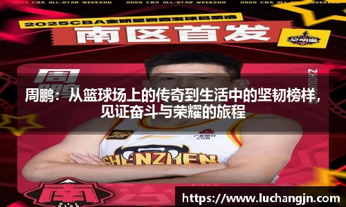 周鹏：从篮球场上的传奇到生活中的坚韧榜样，见证奋斗与荣耀的旅程