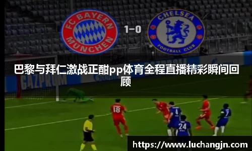 巴黎与拜仁激战正酣pp体育全程直播精彩瞬间回顾