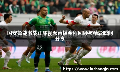 国安鲁能激战正酣视频直播全程回顾与精彩瞬间分享