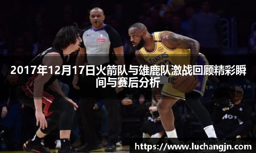 2017年12月17日火箭队与雄鹿队激战回顾精彩瞬间与赛后分析