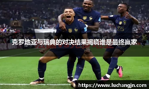 克罗地亚与瑞典的对决结果揭晓谁是最终赢家