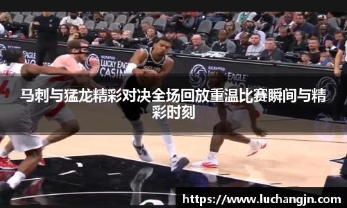 马刺与猛龙精彩对决全场回放重温比赛瞬间与精彩时刻