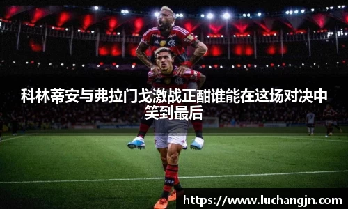 科林蒂安与弗拉门戈激战正酣谁能在这场对决中笑到最后