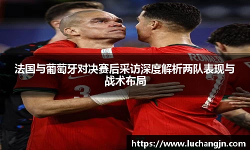 法国与葡萄牙对决赛后采访深度解析两队表现与战术布局