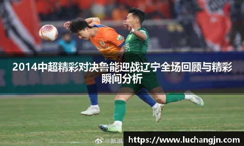 2014中超精彩对决鲁能迎战辽宁全场回顾与精彩瞬间分析