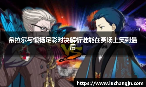 希拉尔与懒杨足彩对决解析谁能在赛场上笑到最后
